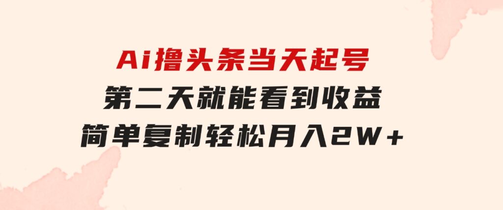 Ai撸头条，当天起号第二天就能看到收益，简单复制粘贴，轻松月入2W+-大源资源网