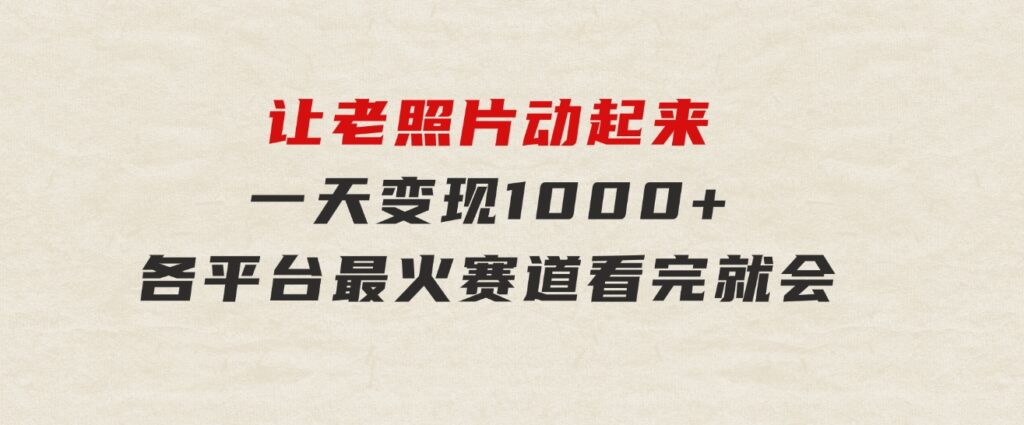 让老照片动起来，一天变现1000+，各平台最火赛道，看完就会-大源资源网