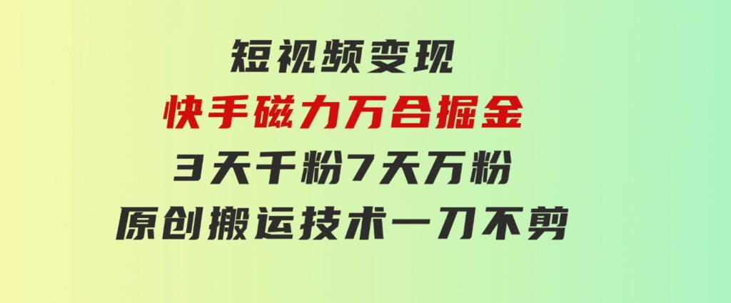 短视频变现-快手磁力万合掘金，3天千粉，7天万粉，原创搬运技术，一刀不剪-大源资源网