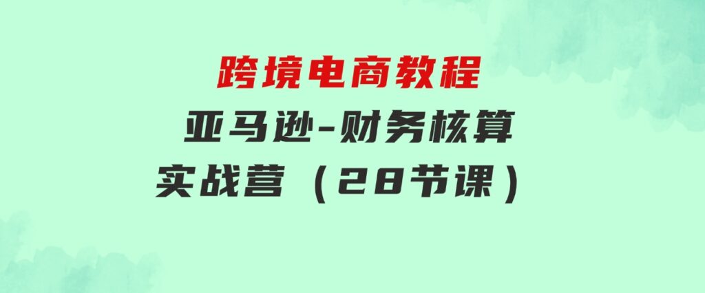 跨境电商教程：亚马逊-财务核算实战营（28节课）-大源资源网