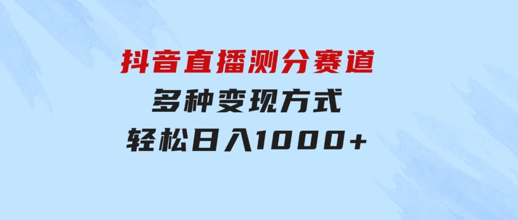 抖音直播测分赛道，多种变现方式，轻松日入1000+-大源资源网