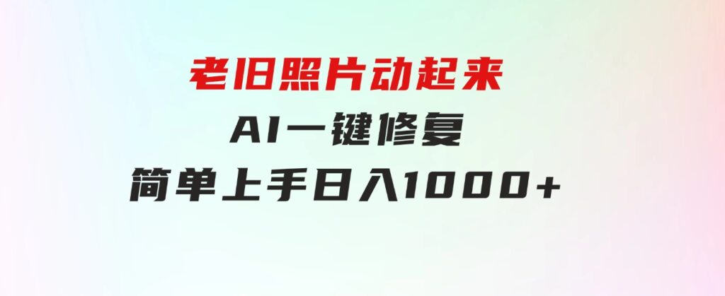 老旧照片动起来，AI一键修复，简单上手，日入1000+-大源资源网