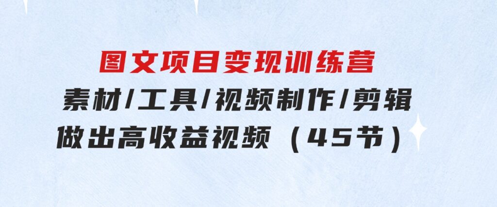 图文项目变现训练营：素材/工具/视频制作/剪辑/做出高收益视频（45节）-大源资源网