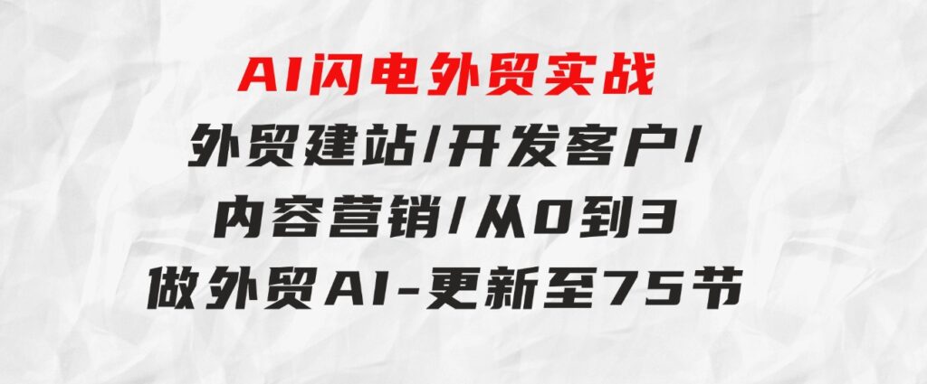 AI 闪电外贸实战：外贸建站/开发客户/内容营销/从0到3做外贸AI-更新至75节-大源资源网