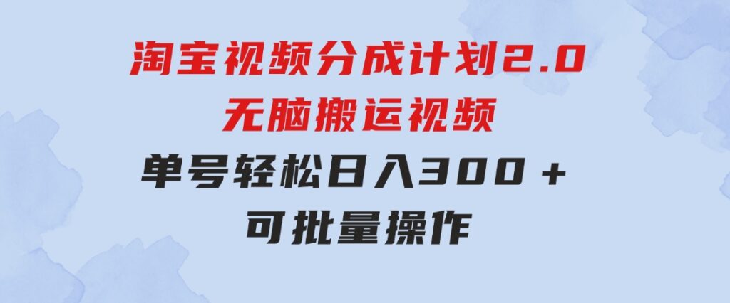 淘宝视频分成计划2.0，无脑搬运视频，单号轻松日入300＋，可批量操作-大源资源网