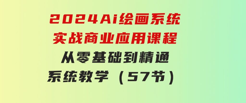 2024 Ai绘画系统实战商业应用课程，从零基础到精通系统教学（57节）-大源资源网