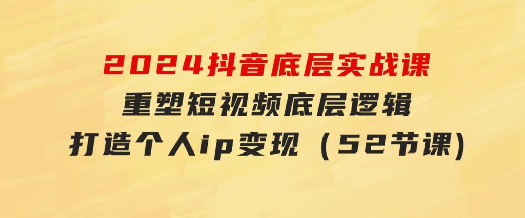 2024抖音底层实战课，重塑短视频底层逻辑，打造个人ip变现（52节课-大源资源网