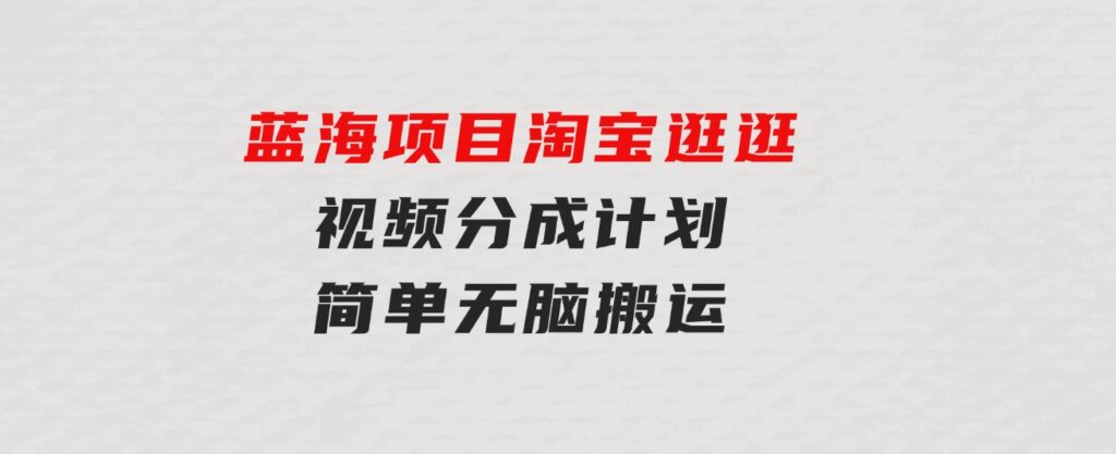 蓝海项目 淘宝逛逛视频分成计划简单无脑搬运 每天只要几分钟小白日入…-大源资源网