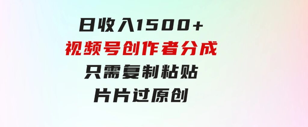 日收入1500+，视频号创作者分成，只需复制粘贴，片片过原创，小白也可…-大源资源网