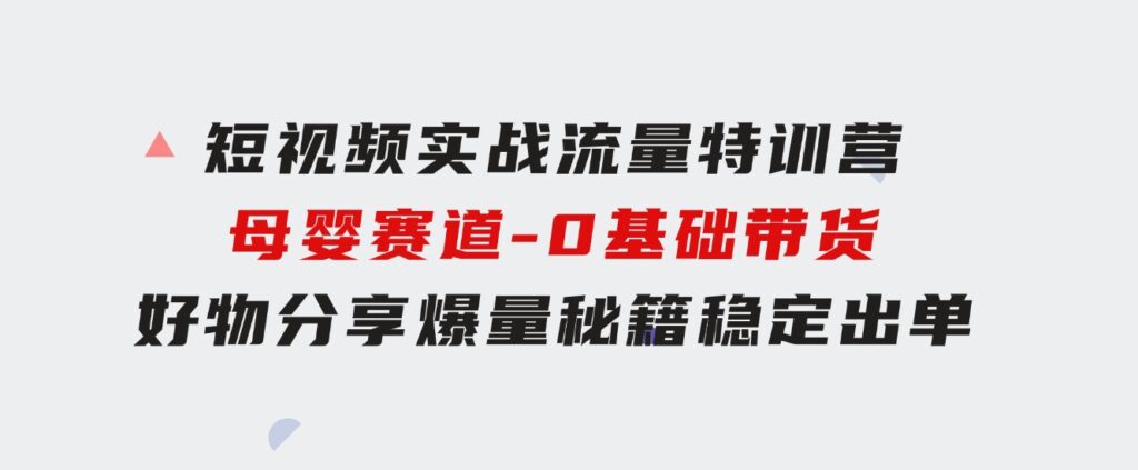 短视频实战流量特训营，母婴赛道-0基础带货，好物分享，爆量秘籍 稳定出单-大源资源网