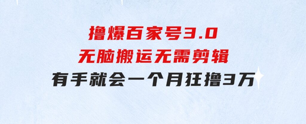 撸爆百家号3.0，无脑搬运，无需剪辑，有手就会，一个月狂撸3万-大源资源网