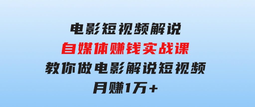 电影短视频解说，自媒体赚钱实战课，教你做电影解说短视频，月赚1万-大源资源网