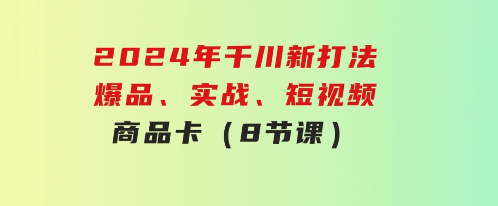 2024年千川新打法：爆品、实战、短视频、商品卡（8节课）-大源资源网