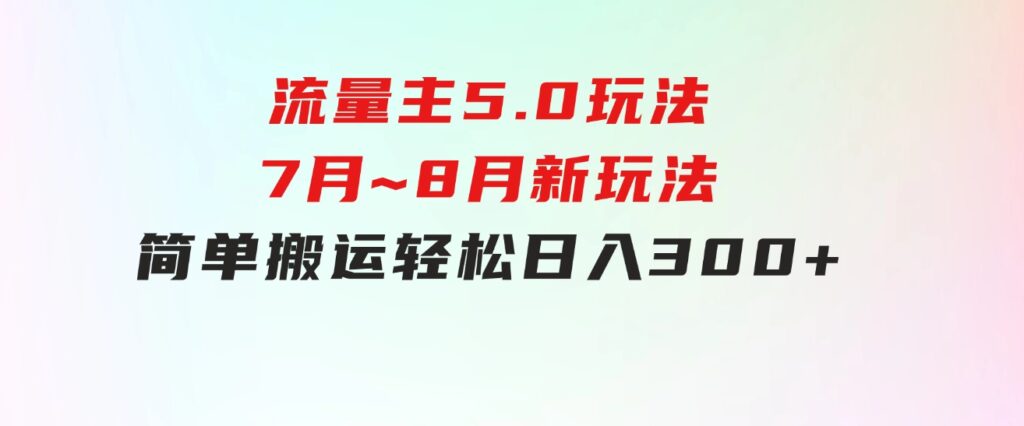 流量主5.0玩法，7月~8月新玩法，简单搬运，轻松日入300+-大源资源网