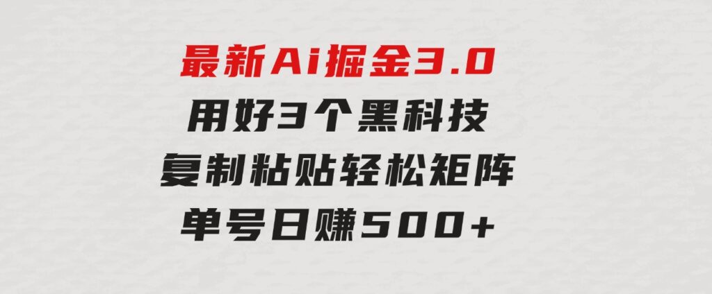 最新Ai掘金3.0！用好3个黑科技，复制粘贴轻松矩阵，单号日赚500+-大源资源网