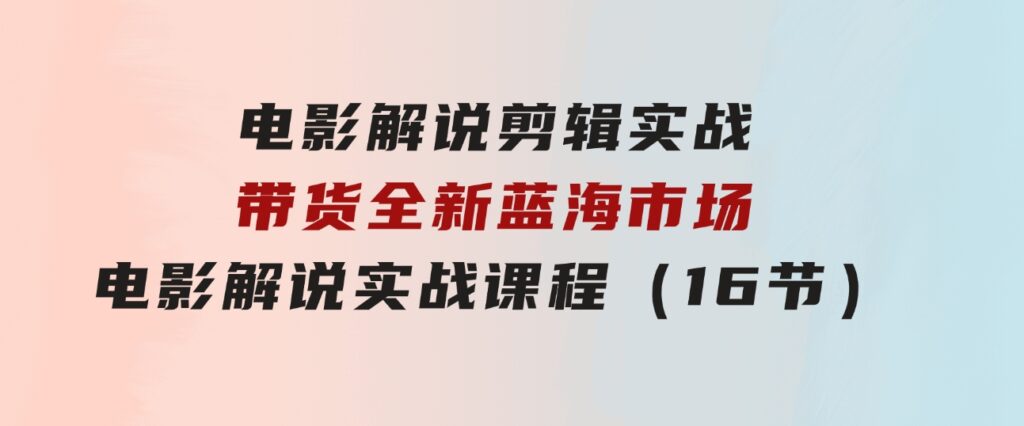 电影解说 剪辑实战带货全新蓝海市场，电影解说实战课程（16节）-大源资源网