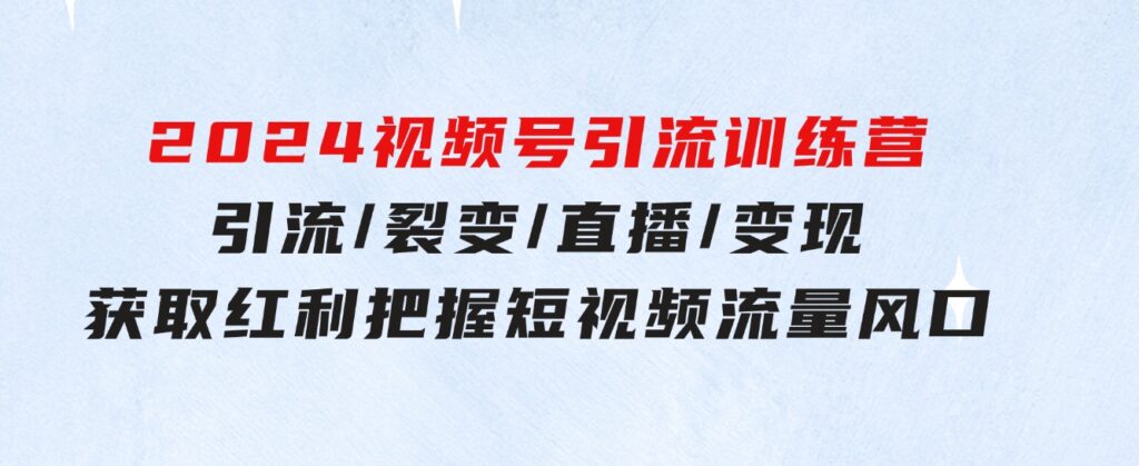 2024视频号引流训练营：引流/裂变/直播/变现 获取红利 把握短视频流量风口-大源资源网