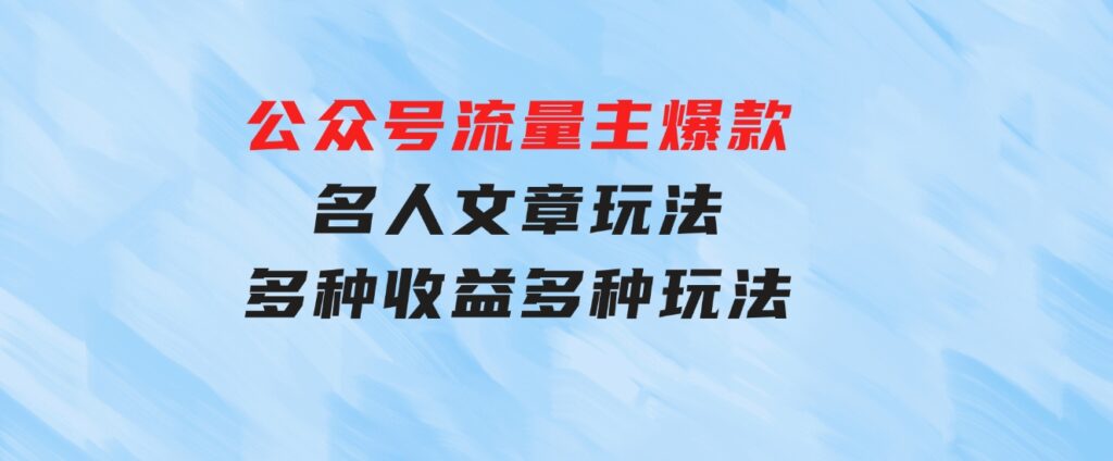 公众号流量主爆款，名人文章玩法，多种收益多种玩法-大源资源网