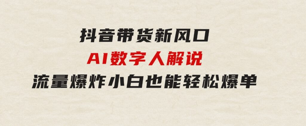 抖音带货新风口，AI数字人解说，流量爆炸，小白也能轻松爆单-大源资源网