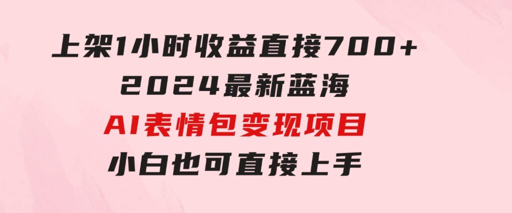 上架1小时收益直接700+，2024最新蓝海AI表情包变现项目，小白也可直接…-大源资源网