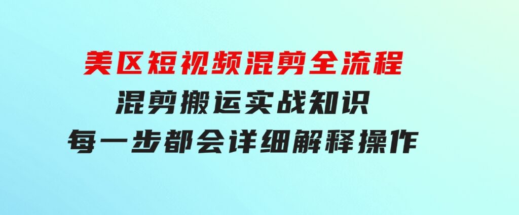 美区短视频混剪全流程，混剪搬运实战知识，每一步都会详细解释操作-大源资源网