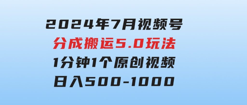 2024年7月视频号分成搬运5.0玩法，1分钟1个原创视频，日入500-1000-大源资源网