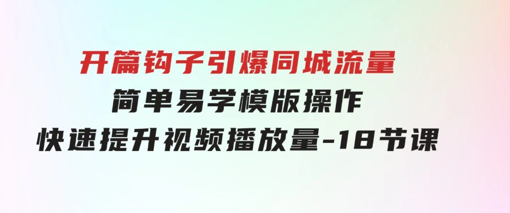 开篇 钩子引爆同城流量，简单易学，模版操作，快速提升视频播放量-18节课-大源资源网