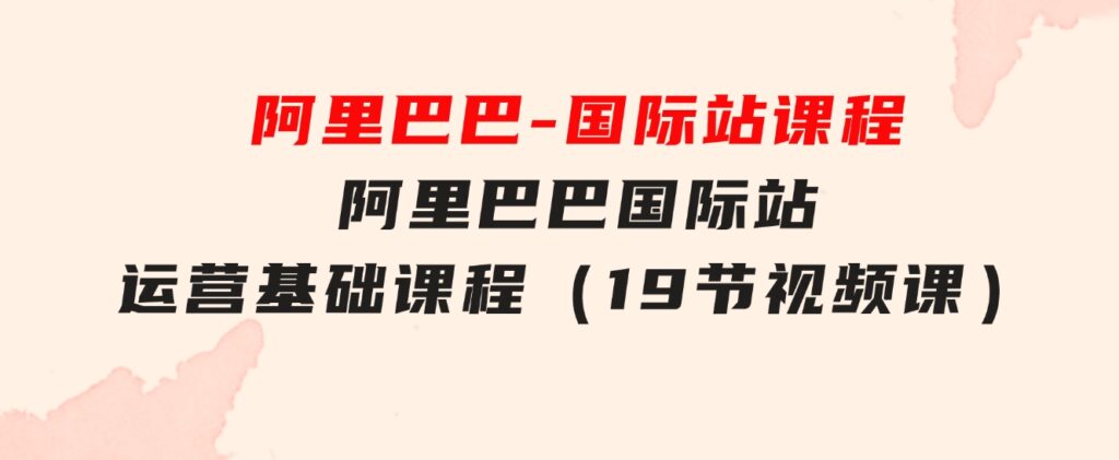 阿里巴巴-国际站课程，阿里巴巴 国际站运营基础课程（19节视频课）-大源资源网