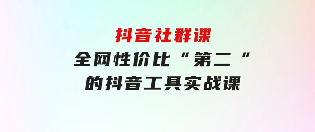 抖音 社群课，全网性价比“第二“的抖音工具实战课-大源资源网