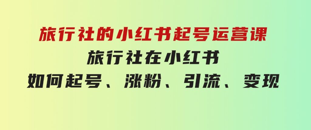 旅行社的小红书起号运营课，旅行社在小红书如何起号、涨粉、引流、变现-大源资源网