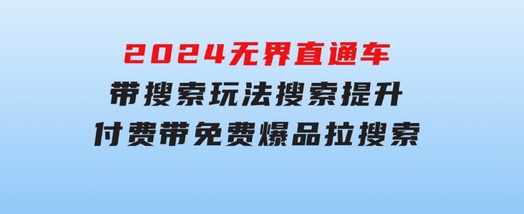 2024无界：直通车 带搜索玩法，搜索提升，付费带免费，爆品拉搜索-大源资源网