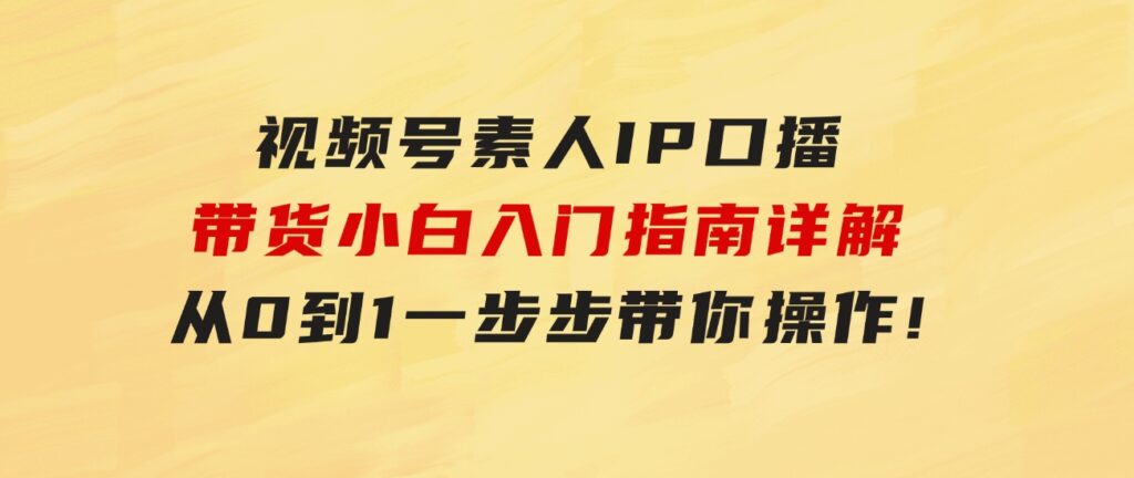 视频号素人IP口播带货小白入门指南详解，从0到1一步步带你操作!-大源资源网