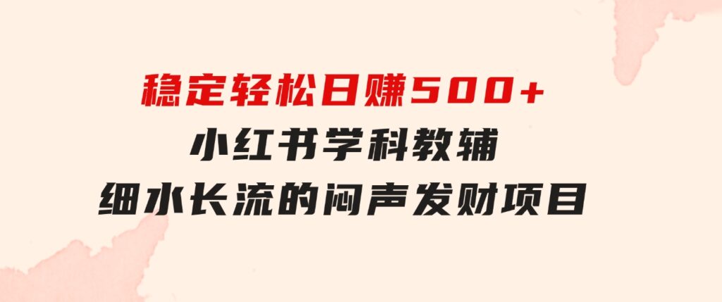 稳定轻松日赚500+ 小红书学科教辅 细水长流的闷声发财项目-大源资源网