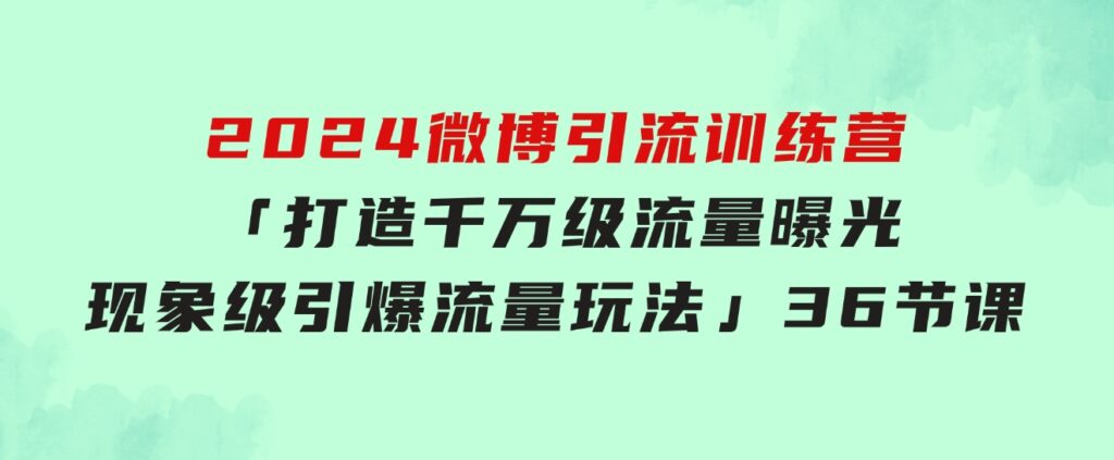 2024微博引流训练营「打造千万级流量曝光 现象级引爆流量玩法」36节课-大源资源网