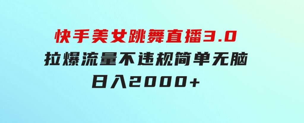 快手美女跳舞直播3.0，拉爆流量不违规，简单无脑，日入2000+-大源资源网