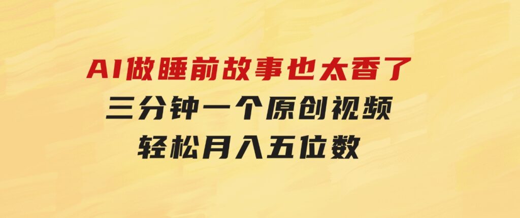 AI做睡前故事也太香了，三分钟一个原创视频，轻松月入五位数-大源资源网