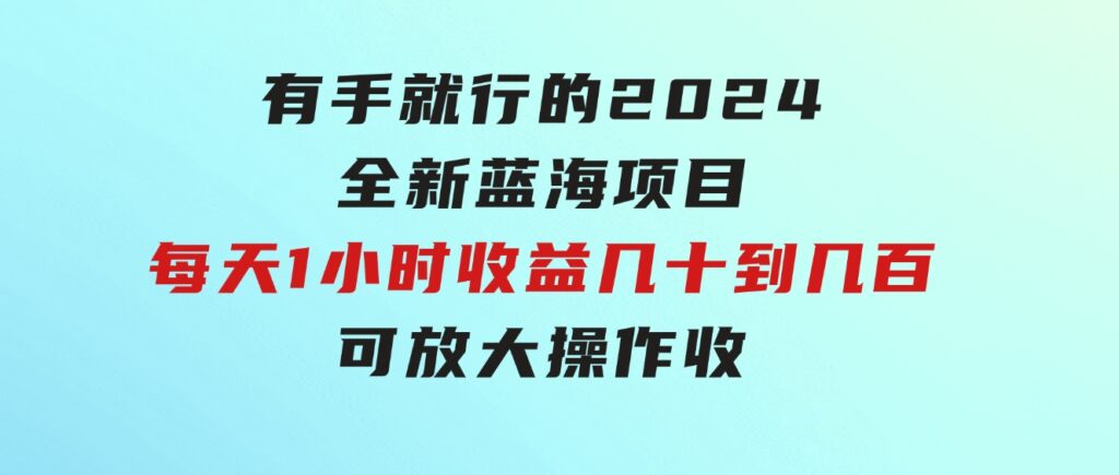 有手就行的2024全新蓝海项目，每天1小时收益几十到几百，可放大操作收-大源资源网