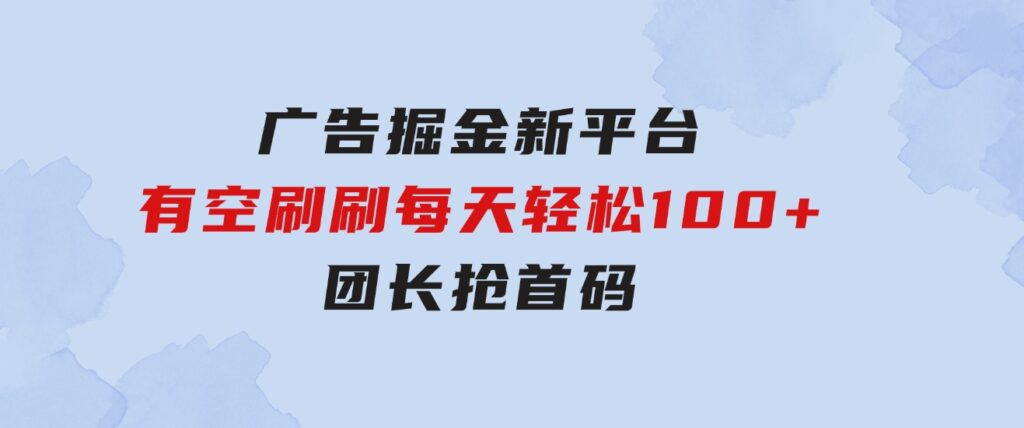 广告掘金新平台，不是尚玩！有空刷刷，每天轻松100+，团长抢首码-大源资源网