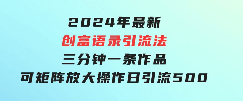 2024年最新创富语录引流法，三分钟一条作品可矩阵放大操作，日引流500…-大源资源网