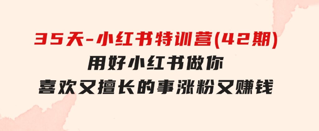 35天-小红书特训营(42期)，用好小红书，做你喜欢又擅长的事，涨粉又赚钱-大源资源网