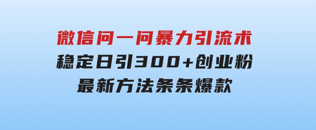 微信问一问暴力引流术，稳定日引300+创业粉，最新方法，条条爆款-大源资源网