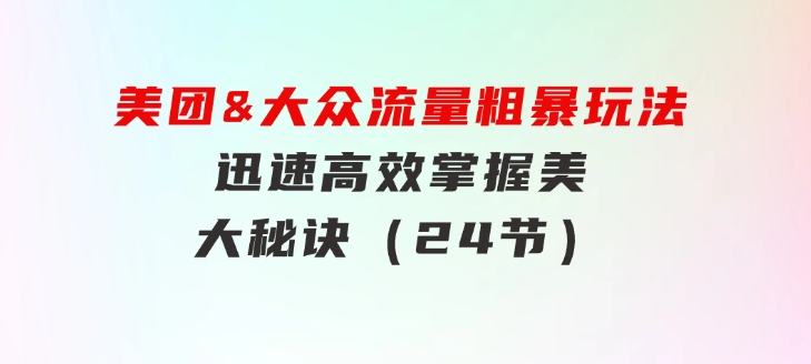 美团&大众流量粗暴玩法，迅速高效掌握美大秘诀（24节）-大源资源网