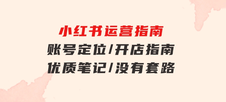 小红书运营指南，账号定位/开店指南/优质笔记/没有套路，全是经验-大源资源网