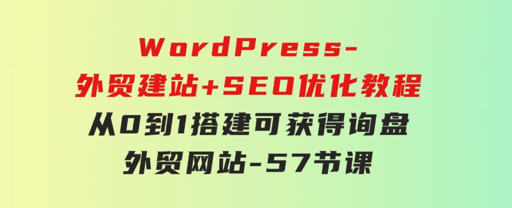 WordPress-外贸建站+SEO优化教程：从0到1搭建可获得询盘外贸网站-57节课-大源资源网