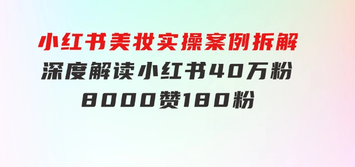 小红书美妆实操案例拆解，深度解读小红书40万粉 8000赞180粉，为什么?-大源资源网