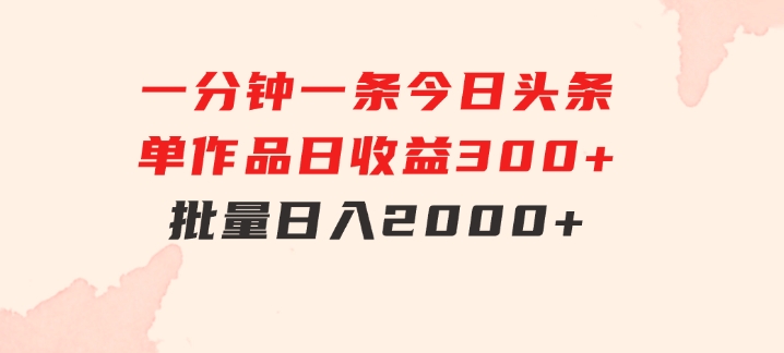 一分钟一条 狂撸今日头条 单作品日收益300+ 批量日入2000+-大源资源网