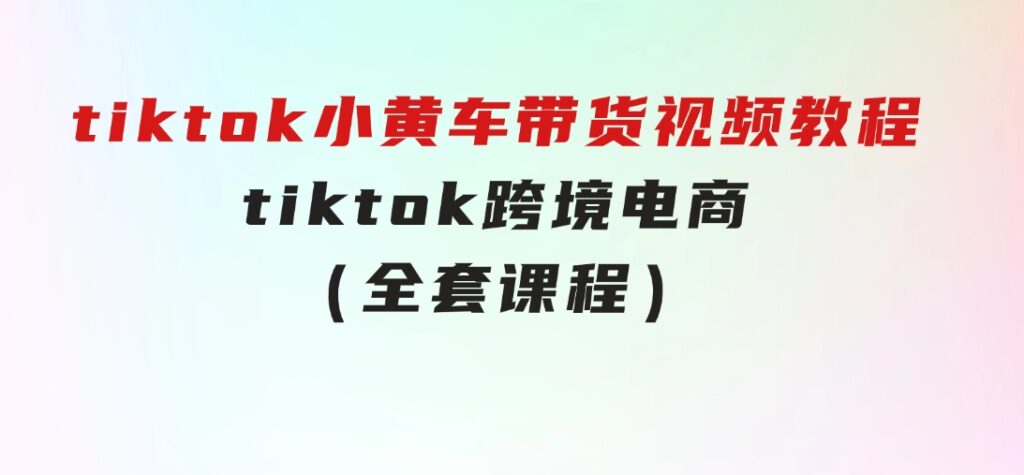 tiktok小黄车带货视频教程，tiktok跨境电商（全套课程）-大源资源网