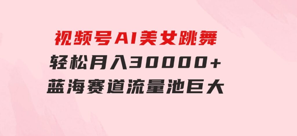 视频号AI美女跳舞，轻松月入30000+，蓝海赛道，流量池巨大，起号猛，无…-大源资源网