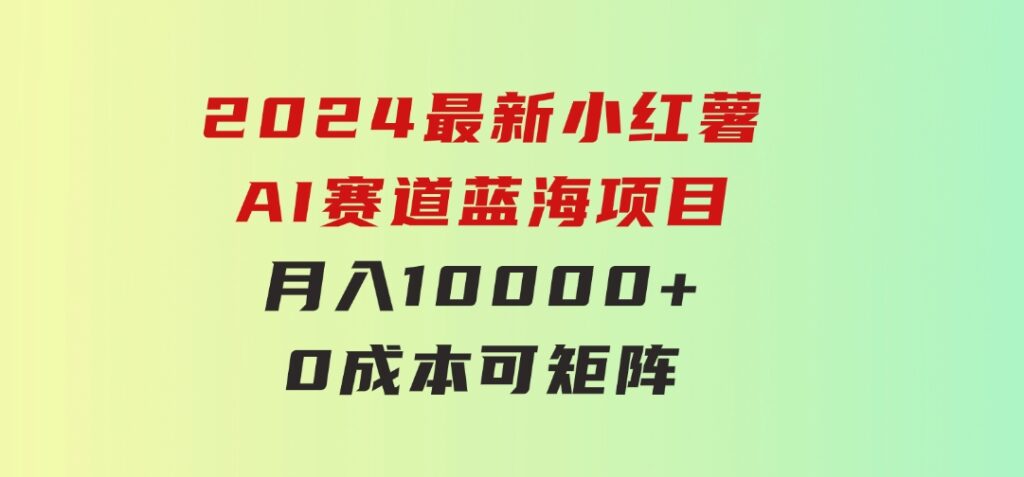 2024最新小红薯AI赛道，蓝海项目，月入10000+，0成本，当事业来做，可矩阵-大源资源网