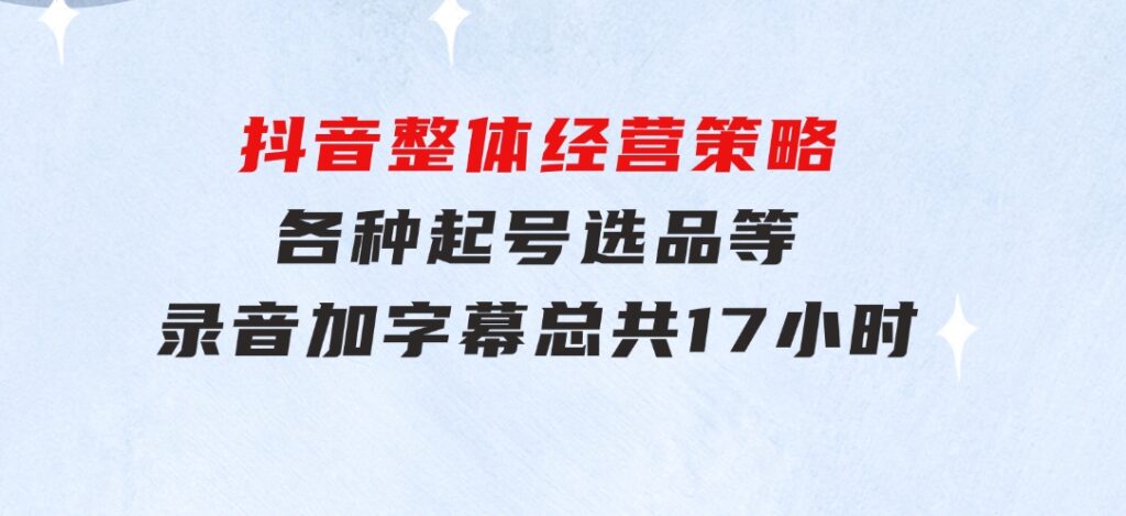 抖音整体经营策略，各种起号选品等 录音加字幕总共17小时-大源资源网